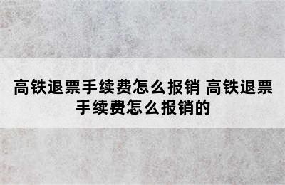 高铁退票手续费怎么报销 高铁退票手续费怎么报销的